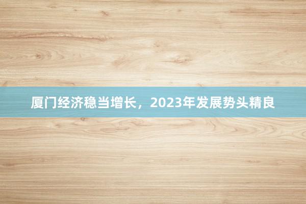 厦门经济稳当增长，2023年发展势头精良