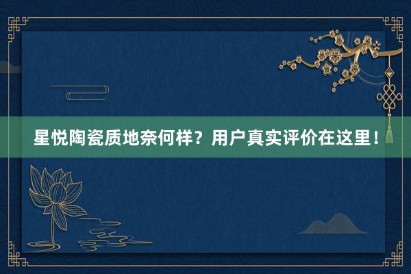 星悦陶瓷质地奈何样？用户真实评价在这里！