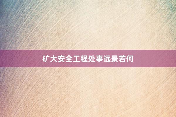 矿大安全工程处事远景若何