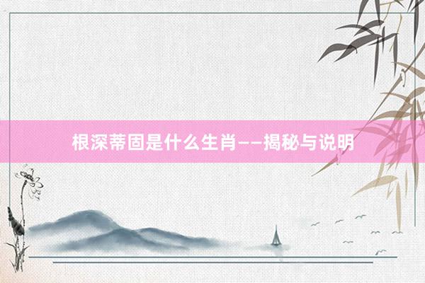 根深蒂固是什么生肖——揭秘与说明