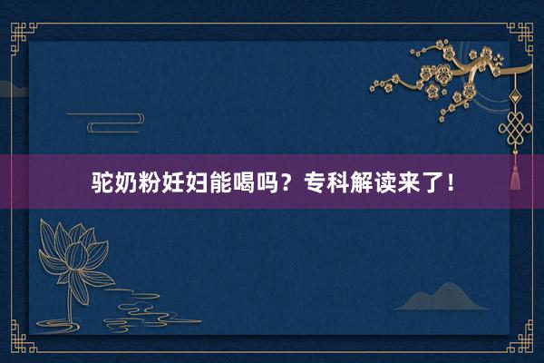 驼奶粉妊妇能喝吗？专科解读来了！