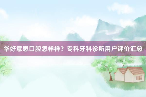 华好意思口腔怎样样？专科牙科诊所用户评价汇总