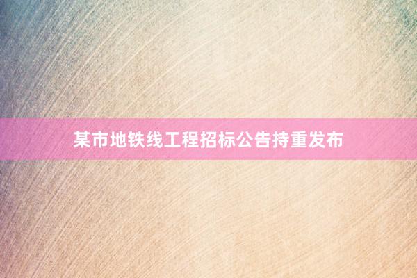 某市地铁线工程招标公告持重发布