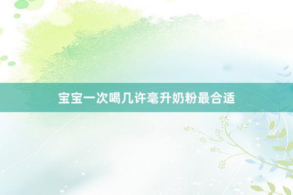 宝宝一次喝几许毫升奶粉最合适