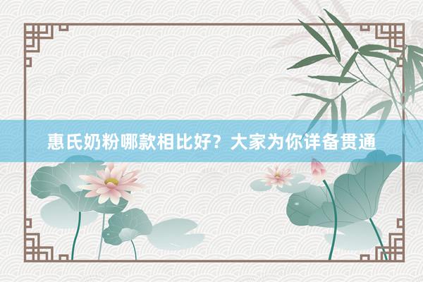 惠氏奶粉哪款相比好？大家为你详备贯通