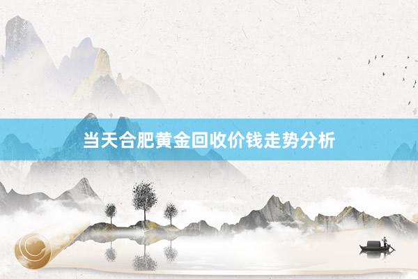 当天合肥黄金回收价钱走势分析