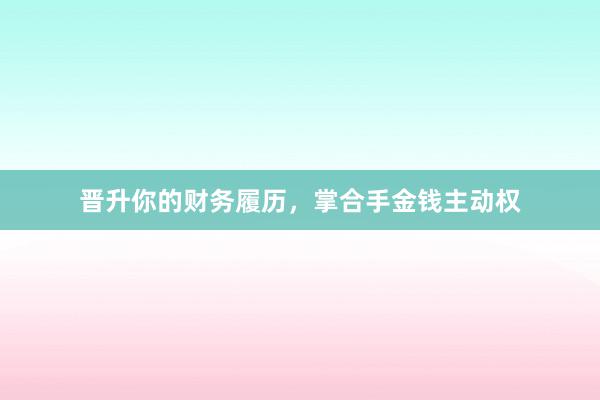 晋升你的财务履历，掌合手金钱主动权