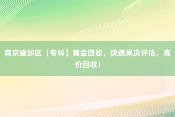 南京建邺区【专科】黄金回收，快速果决评估，高价回收！